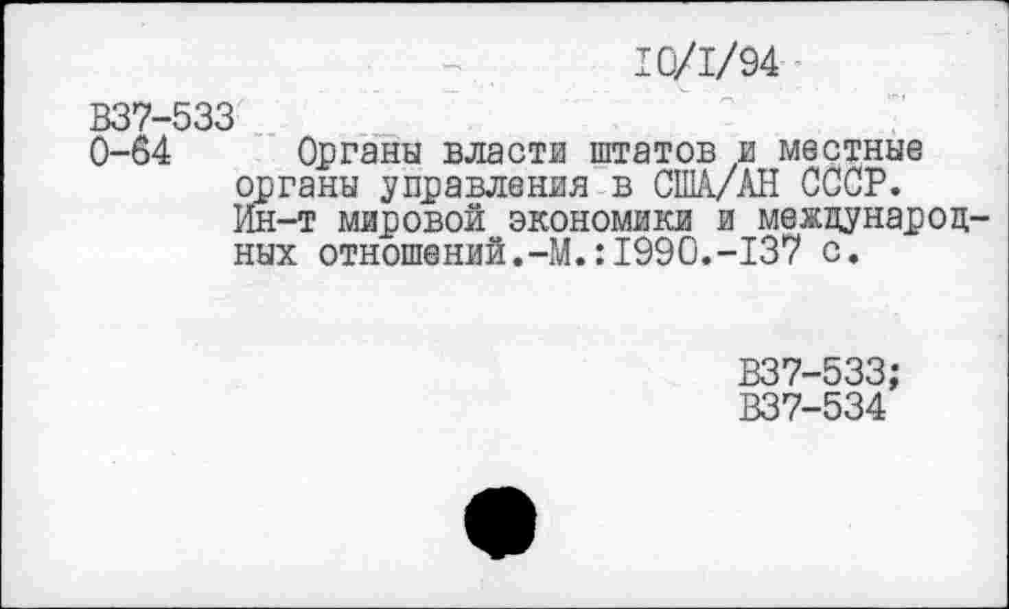 ﻿10/1/94
В37-533
0-64 Органы власти штатов и местные органы управления в США/АН СССР. Ин-т мировой экономики и международ ных отношений.-М.:1990.-137 с.
В37-533;
В37-534